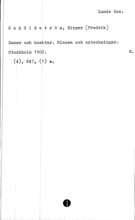  ﻿Lunds don
Schöldström, Birger [Fredrik]
Damer och knektar. Minnen och anteckningar.
Stockholm 1902.
(4), 247, (1) s.
8.